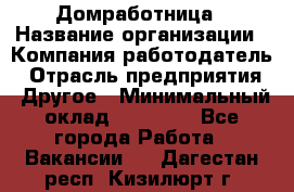 Домработница › Название организации ­ Компания-работодатель › Отрасль предприятия ­ Другое › Минимальный оклад ­ 20 000 - Все города Работа » Вакансии   . Дагестан респ.,Кизилюрт г.